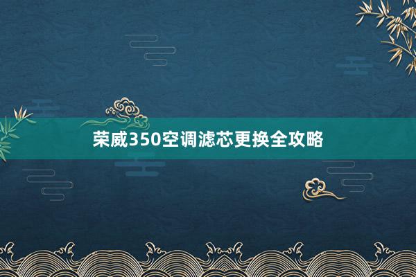 荣威350空调滤芯更换全攻略